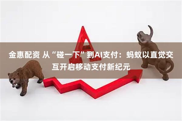 金惠配资 从“碰一下”到AI支付：蚂蚁以直觉交互开启移动支付新纪元