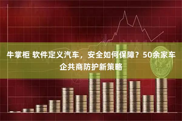 牛掌柜 软件定义汽车，安全如何保障？50余家车企共商防护新策略