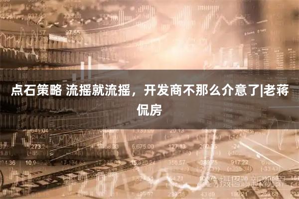 点石策略 流摇就流摇，开发商不那么介意了|老蒋侃房