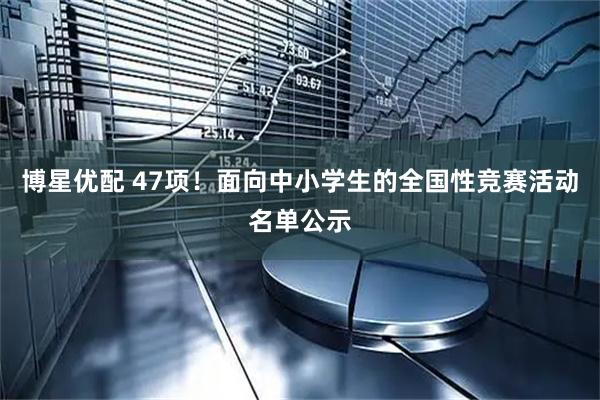 博星优配 47项！面向中小学生的全国性竞赛活动名单公示