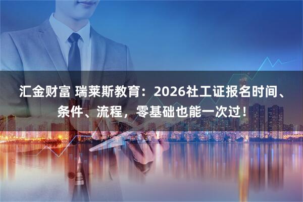 汇金财富 瑞莱斯教育：2026社工证报名时间、条件、流程，零基础也能一次过！