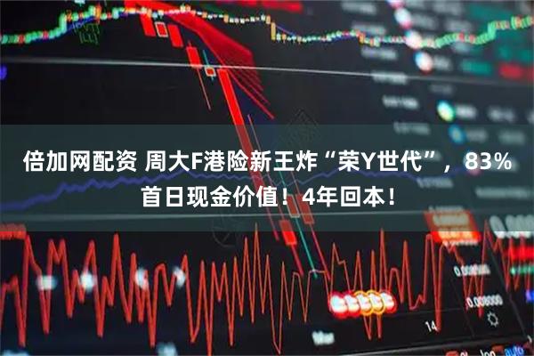 倍加网配资 周大F港险新王炸“荣Y世代”，83%首日现金价值！4年回本！