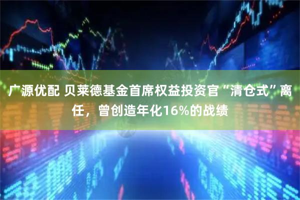广源优配 贝莱德基金首席权益投资官“清仓式”离任，曾创造年化16%的战绩
