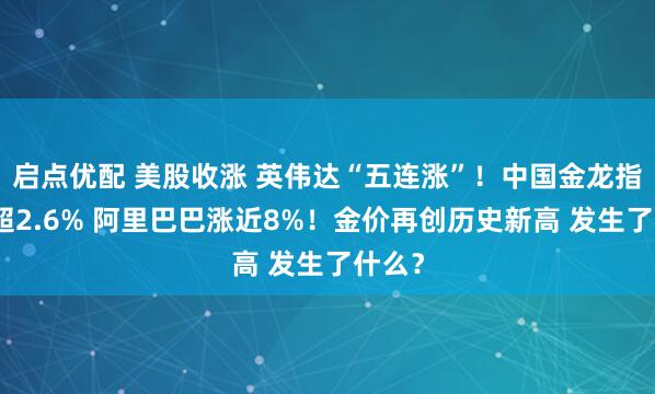 启点优配 美股收涨 英伟达“五连涨”！中国金龙指数涨超2.6% 阿里巴巴涨近8%！金价再创历史新高 发生了什么？