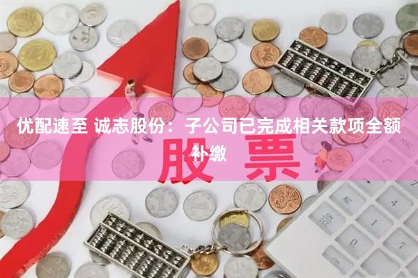 优配速至 诚志股份：子公司已完成相关款项全额补缴
