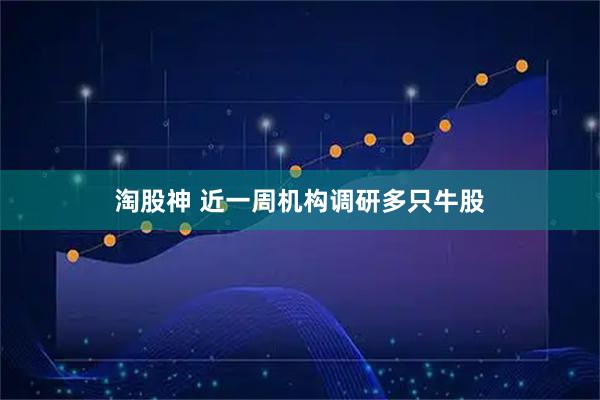 淘股神 近一周机构调研多只牛股