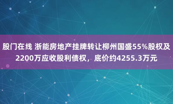 股门在线 浙能房地产挂牌转让柳州国盛55%股权及2200万应收股利债权，底价约4255.3万元