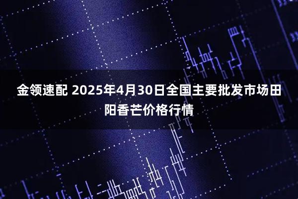 金领速配 2025年4月30日全国主要批发市场田阳香芒价格行情