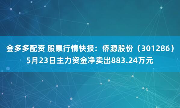 金多多配资 股票行情快报：侨源股份（301286）5月23日主力资金净卖出883.24万元