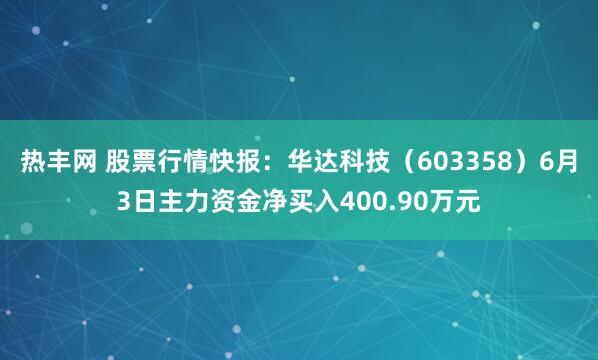 热丰网 股票行情快报：华达科技（603358）6月3日主力资金净买入400.90万元