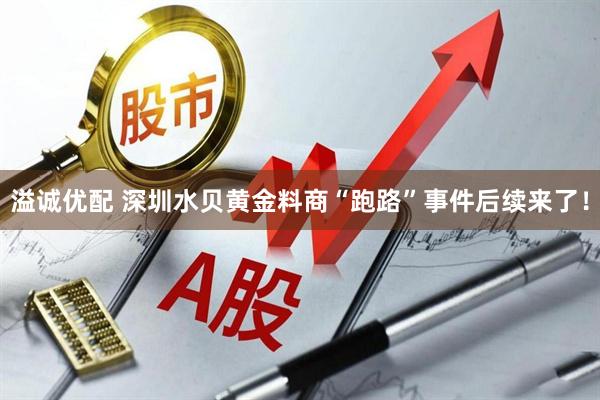 溢诚优配 深圳水贝黄金料商“跑路”事件后续来了！