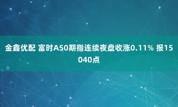 金鑫优配 富时A50期指连续夜盘收涨0.11% 报15040点