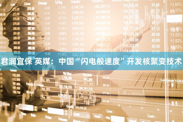 君润宜保 英媒：中国“闪电般速度”开发核聚变技术