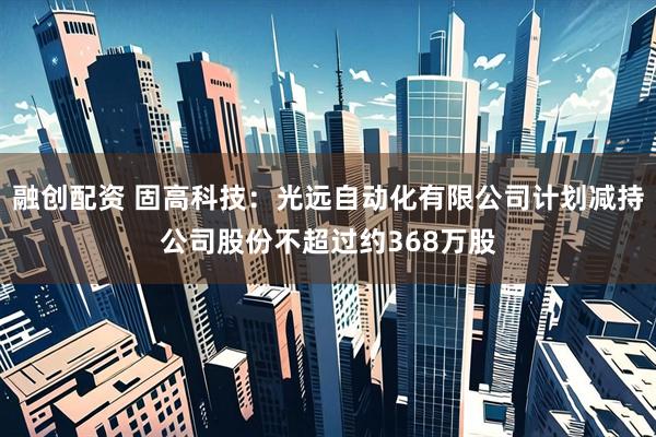 融创配资 固高科技：光远自动化有限公司计划减持公司股份不超过约368万股
