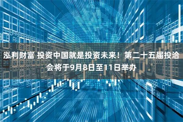 泓利财富 投资中国就是投资未来！第二十五届投洽会将于9月8日至11日举办