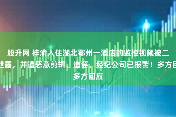 股升网 梓渝入住湖北鄂州一酒店的监控视频被二次泄露，并遭恶意剪辑、造谣，经纪公司已报警！多方回应