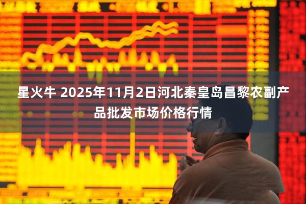 星火牛 2025年11月2日河北秦皇岛昌黎农副产品批发市场价格行情