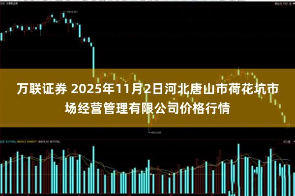 万联证券 2025年11月2日河北唐山市荷花坑市场经营管理有限公司价格行情