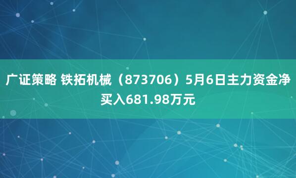 广证策略 铁拓机械（873706）5月6日主力资金净买入681.98万元