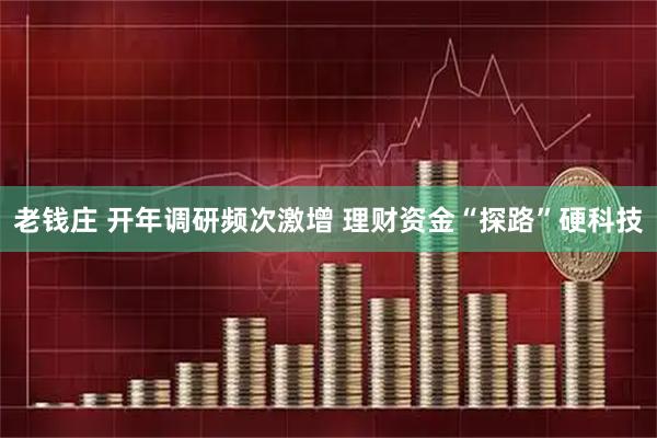 老钱庄 开年调研频次激增 理财资金“探路”硬科技