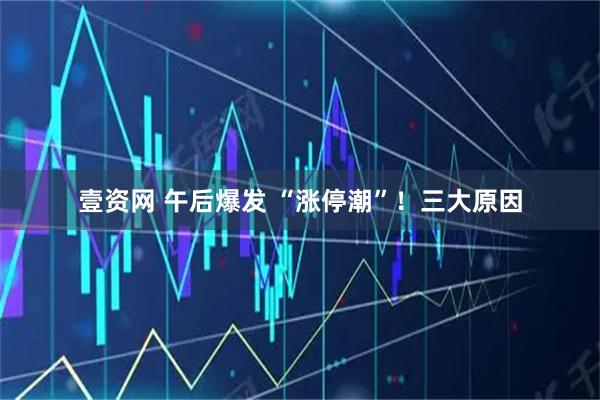 壹资网 午后爆发 “涨停潮”！三大原因