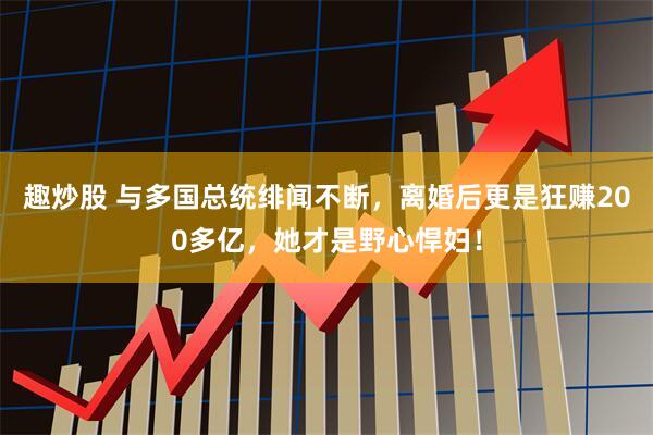 趣炒股 与多国总统绯闻不断，离婚后更是狂赚200多亿，她才是野心悍妇！