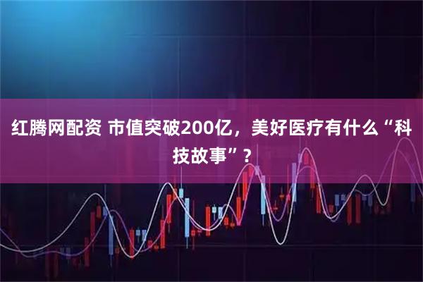 红腾网配资 市值突破200亿，美好医疗有什么“科技故事”？