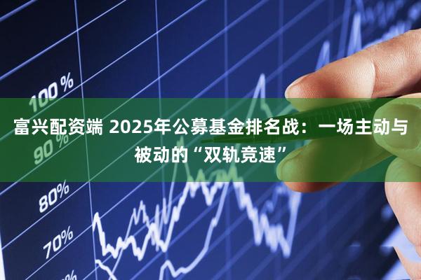 富兴配资端 2025年公募基金排名战：一场主动与被动的“双轨竞速”