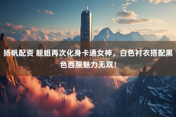 扬帆配资 靓姐再次化身卡通女神，白色衬衣搭配黑色西服魅力无双！