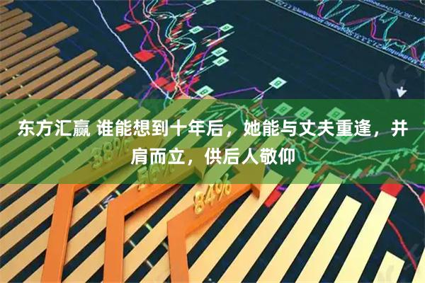 东方汇赢 谁能想到十年后，她能与丈夫重逢，并肩而立，供后人敬仰