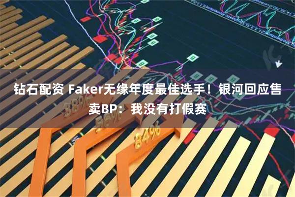 钻石配资 Faker无缘年度最佳选手！银河回应售卖BP：我没有打假赛