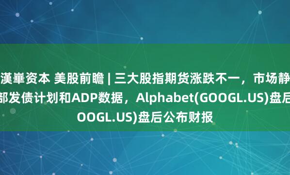 漢崋资本 美股前瞻 | 三大股指期货涨跌不一，市场静待美财政部发债计划和ADP数据，Alphabet(GOOGL.US)盘后公布财报