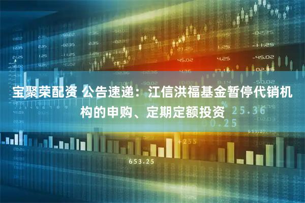 宝聚荣配资 公告速递：江信洪福基金暂停代销机构的申购、定期定额投资