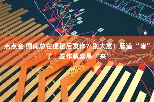 点点金 癫痫总在便秘后发作？别大意！肠道 “堵” 了，发作就容易 “来”