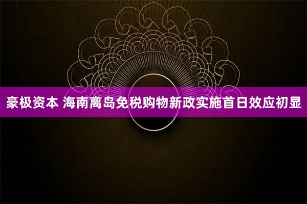 豪极资本 海南离岛免税购物新政实施首日效应初显