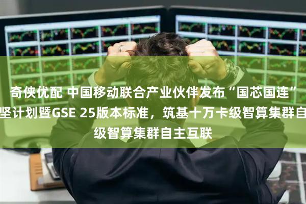 奇侠优配 中国移动联合产业伙伴发布“国芯国连”生态攻坚计划暨GSE 25版本标准，筑基十万卡级智算集群自主互联