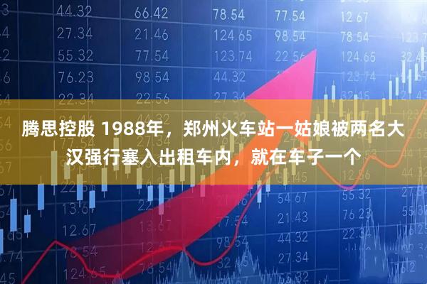 腾思控股 1988年，郑州火车站一姑娘被两名大汉强行塞入出租车内，就在车子一个