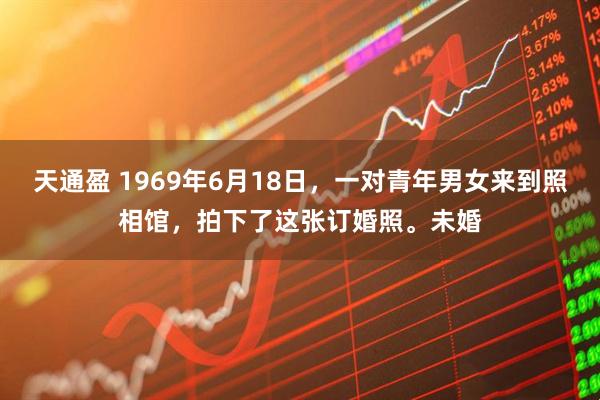 天通盈 1969年6月18日，一对青年男女来到照相馆，拍下了这张订婚照。未婚