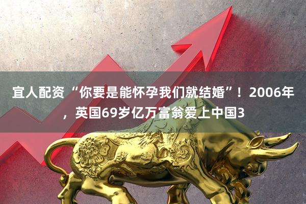 宜人配资 “你要是能怀孕我们就结婚”！2006年，英国69岁亿万富翁爱上中国3