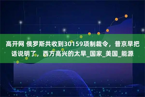 高开网 俄罗斯共收到30159项制裁令，普京早把话说明了，西方高兴的太早_国家_美国_能源