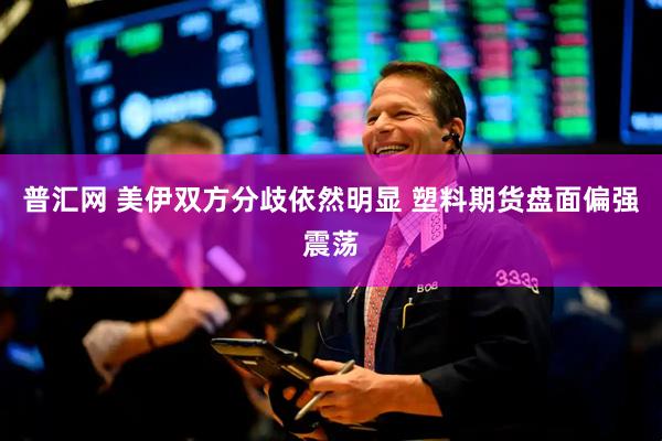 普汇网 美伊双方分歧依然明显 塑料期货盘面偏强震荡