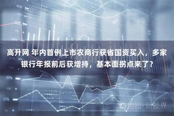 高升网 年内首例上市农商行获省国资买入，多家银行年报前后获增持，基本面拐点来了？