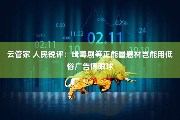 云管家 人民锐评：缉毒剧等正能量题材岂能用低俗广告博眼球