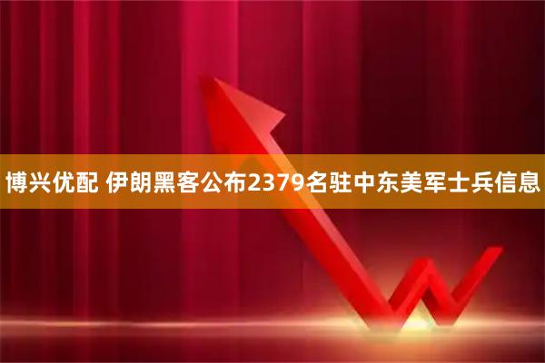 博兴优配 伊朗黑客公布2379名驻中东美军士兵信息