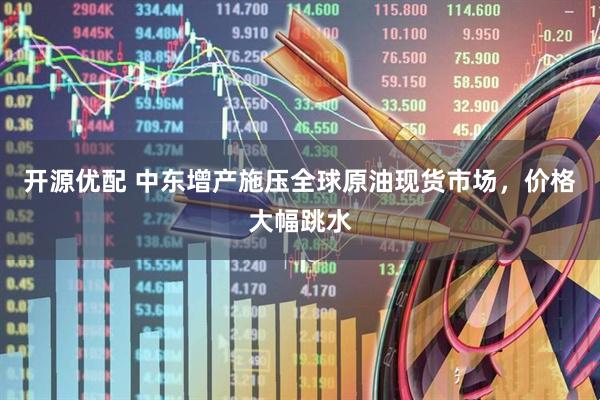 开源优配 中东增产施压全球原油现货市场，价格大幅跳水