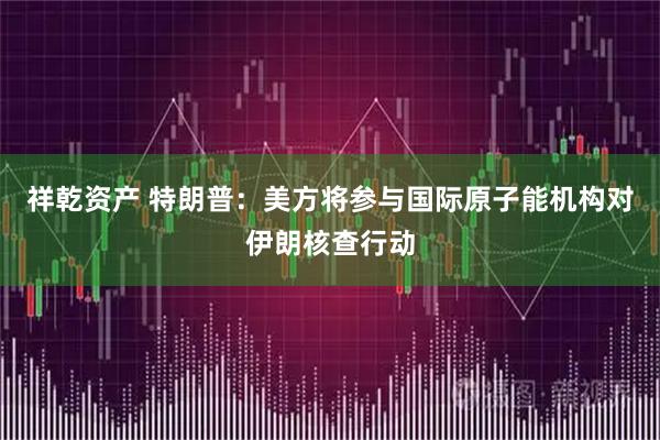 祥乾资产 特朗普：美方将参与国际原子能机构对伊朗核查行动