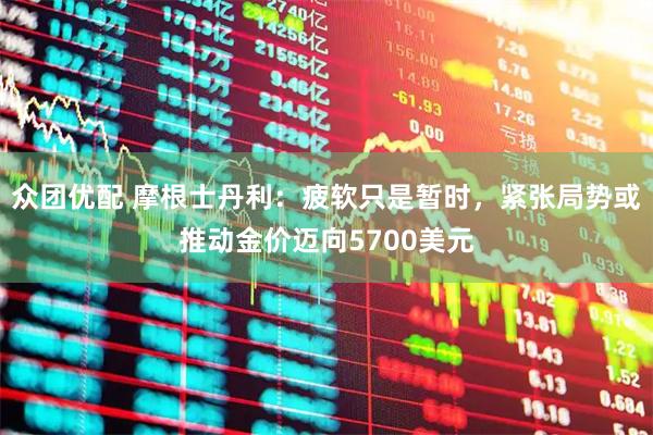 众团优配 摩根士丹利：疲软只是暂时，紧张局势或推动金价迈向5700美元