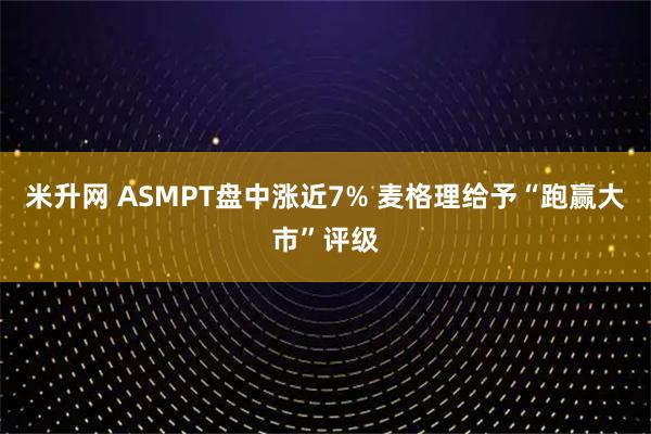 米升网 ASMPT盘中涨近7% 麦格理给予“跑赢大市”评级